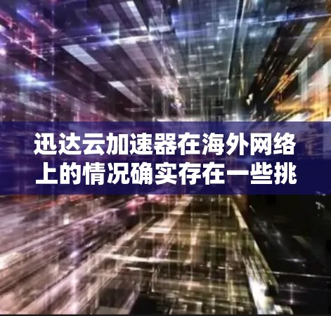 迅达云加速器在海外网络上的情况确实存在一些挑战和问题,用户可能需要了解以下几点信息 迅达云加速器在海外网络上的情况确实存在一些挑战和问题,用户可能需要了解以下几点信息