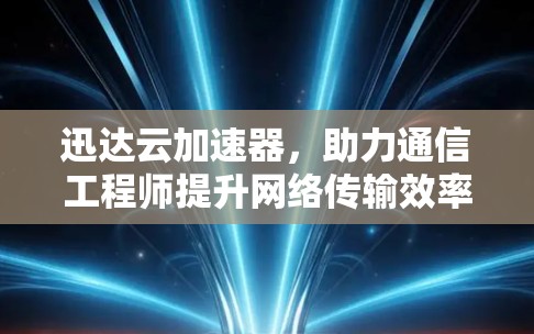 迅达云加速器,助力通信工程师提升网络传输效率的智能解决方案