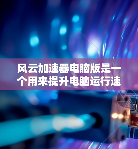 风云加速器电脑版是一个用来提升电脑运行速度、减少资源消耗的软件或插件。以下是关于风云加速器的详细介绍