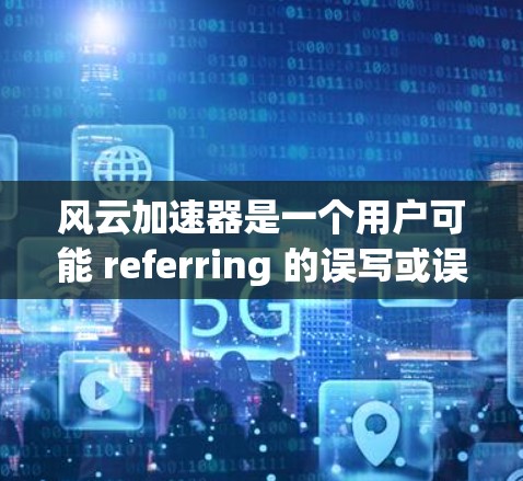 风云加速器是一个用户可能 referring 的误写或误触的词汇，可能指的是一种专门的加速工具或应用。但风云这个词在中文中通常指的是一种象征性的力量或象征性的东西，而不是一个具体的工具