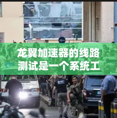 龙翼加速器的线路测试是一个系统工程,涉及多个环节和因素的综合评估,以下是测试的关键步骤和注意事项