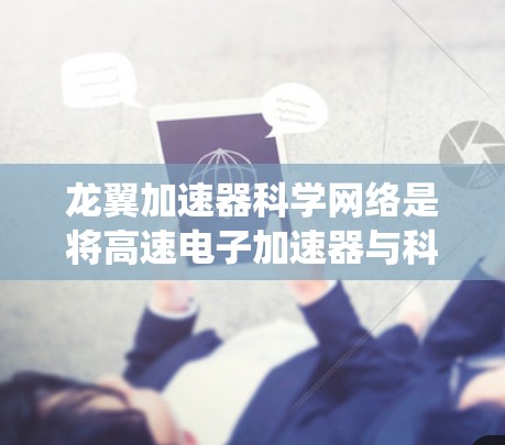 龙翼加速器科学网络是将高速电子加速器与科学网络结合在一起的系统，主要用于高速数据传输。以下是对其工作的详细解释