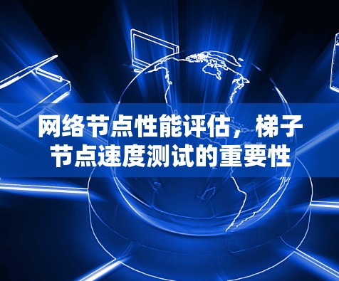 网络节点性能评估，梯子节点速度测试的重要性