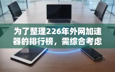 为了整理226年外网加速器的排行榜，需综合考虑多个因素，提升速度、用户评价、扩展性、支持网站类型、价格、时间限制及技术支持等。以下是详细的分析和排名建议