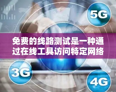 免费的线路测试是一种通过在线工具访问特定网络连接的方法,帮助用户了解网络的状态和状况。以下是对该主题的详细总结