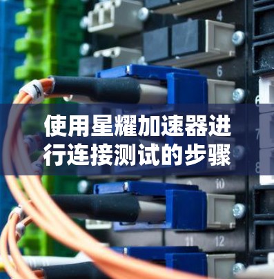 使用星耀加速器进行连接测试的步骤如下