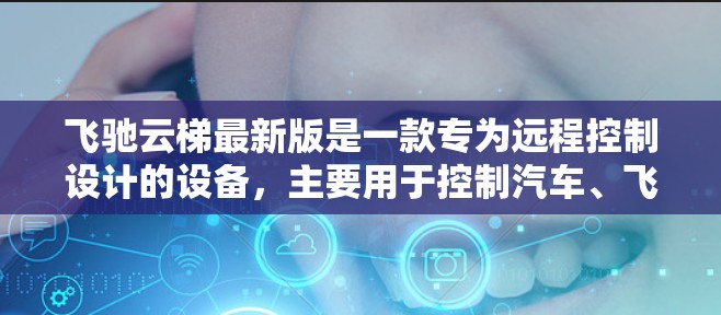 飞驰云梯最新版是一款专为远程控制设计的设备，主要用于控制汽车、飞机和机器人。它提供高效、便捷的控制功能，支持多种车辆的远程控制，同时具备智能识别和实时报错功能，让用户能够轻松管理和维护车辆