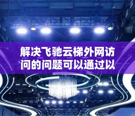 解决飞驰云梯外网访问的问题可以通过以下步骤进行
