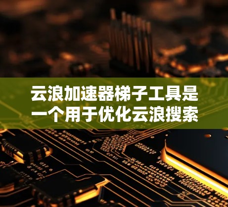 云浪加速器梯子工具是一个用于优化云浪搜索或管理的工具，旨在帮助用户更快地找到所需内容。以下是对该工具的详细描述