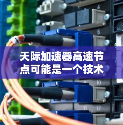 天际加速器高速节点可能是一个技术术语或项目名称，具体含义需要根据上下文来理解。以下是一些可能的解释