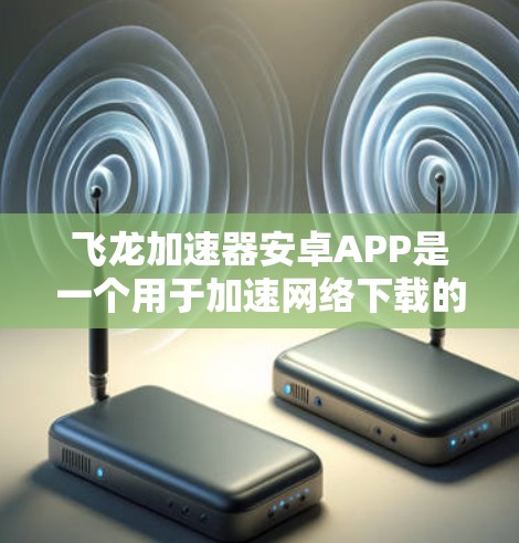 飞龙加速器安卓APP是一个用于加速网络下载的工具，以下是逐步的使用指南