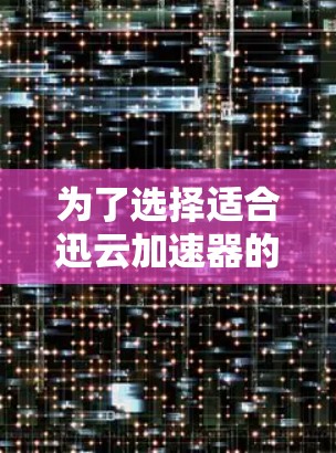 为了选择适合迅云加速器的网络配置，可以按照以下步骤进行