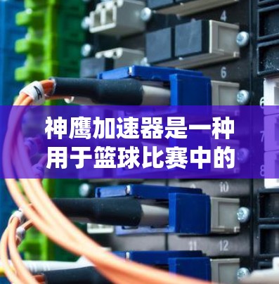 神鹰加速器是一种用于篮球比赛中的技术工具，旨在帮助运动员在比赛中更快、更高效地移动，从而提高得分效率和减少失误。以下是对其的详细分析