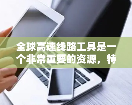 全球高速线路工具是一个非常重要的资源，特别是在规划旅行、工作或日常通勤时，了解全球高速的分布和运行情况可以大大节省时间。以下是一些主要的全球高速线路工具，供您参考