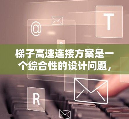 梯子高速连接方案是一个综合性的设计问题，涉及结构设计、材料选择、连接方式、安全措施、经济性、维护、环境适应性等多个方面。以下是对该问题的分步解决方案