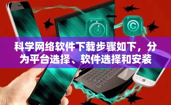 科学网络软件下载步骤如下，分为平台选择、软件选择和安装注意事项