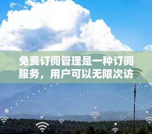 免费订阅管理是一种订阅服务，用户可以无限次访问该平台或服务，但不支付费用。这种订阅方式通常分为两种类型，单点订阅和多点订阅