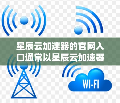 星辰云加速器的官网入口通常以星辰云加速器官网或www.xingyanyuan.com作为主页面，但具体地址可能会因快速 Update 而变化。以下是一般性的步骤建议