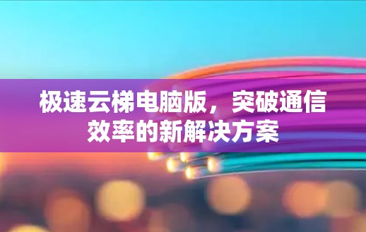 极速云梯电脑版,突破通信效率的新解决方案
