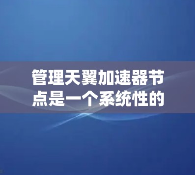 管理天翼加速器节点是一个系统性的过程，涉及多个步骤和选项。以下是一个清晰的指南，帮助您顺利进行节点管理