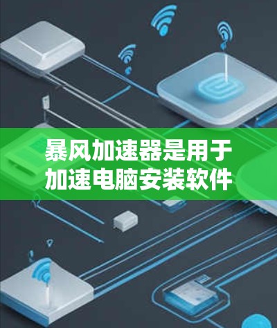 暴风加速器是用于加速电脑安装软件的工具，提供多种加速模式和功能，帮助用户更快完成软件安装。以下是关于它的详细介绍