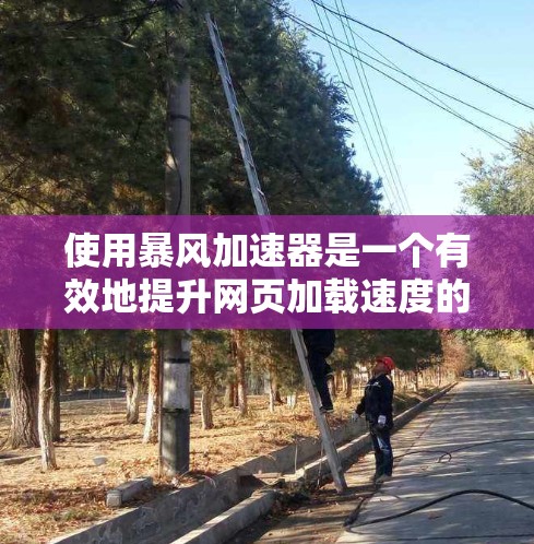 使用暴风加速器是一个有效地提升网页加载速度的方法，可以通过以下步骤进行操作