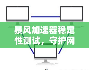 暴风加速器稳定性测试,守护网络速度的守卫