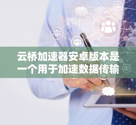 云桥加速器安卓版本是一个用于加速数据传输和网络连接的安卓应用，通常用于提升数据流速度和上网体验。以下是对该加速器的详细分析