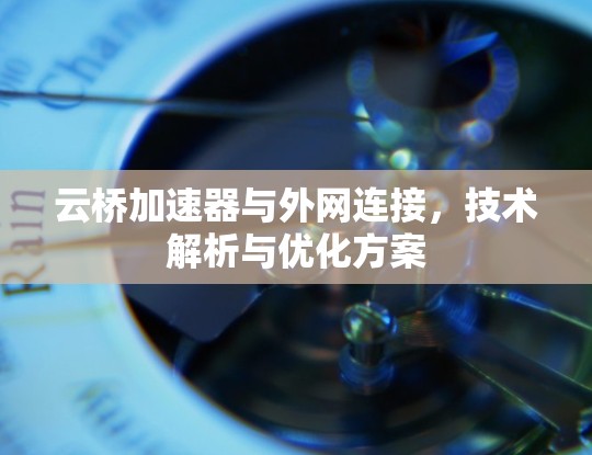 云桥加速器与外网连接，技术解析与优化方案