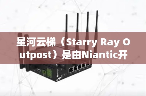 星河云梯（Starry Ray Outpost）是由Niantic开发的一款策略类游戏。如果你对游戏感兴趣，以下是一个下载链接和一些相关的信息