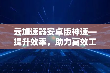 云加速器安卓版神速—提升效率，助力高效工作与学习