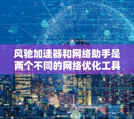 风驰加速器和网络助手是两个不同的网络优化工具,各有其特点和用途 风驰加速器和网络助手是两个不同的网络优化工具,各有其特点和用途