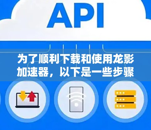为了顺利下载和使用龙影加速器，以下是一些步骤和注意事项