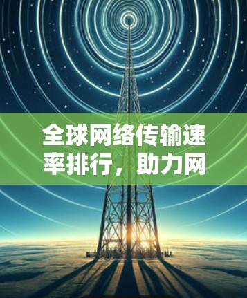 全球网络传输速率排行，助力网络优化与用户体验
