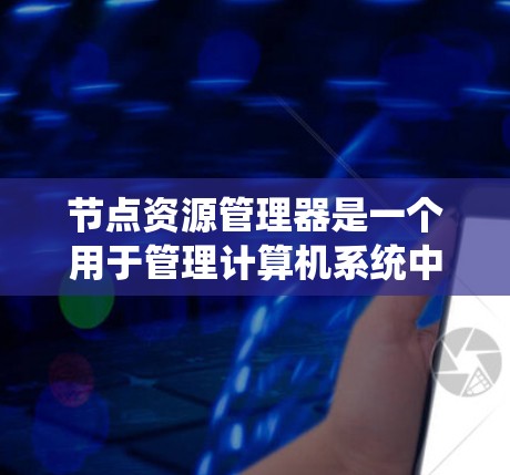 节点资源管理器是一个用于管理计算机系统中资源的工具，包括文件、照片、视频、存储、网络、设备和其他用户资源。它允许管理员或用户创建、删除、修改资源，并提供查看和管理资源的信息。以下是详细的步骤和解释