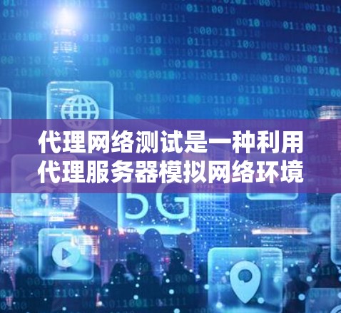 代理网络测试是一种利用代理服务器模拟网络环境进行测试的方法，旨在评估网络性能、安全性以及响应时间等指标。以下是对代理网络测试的详细解释