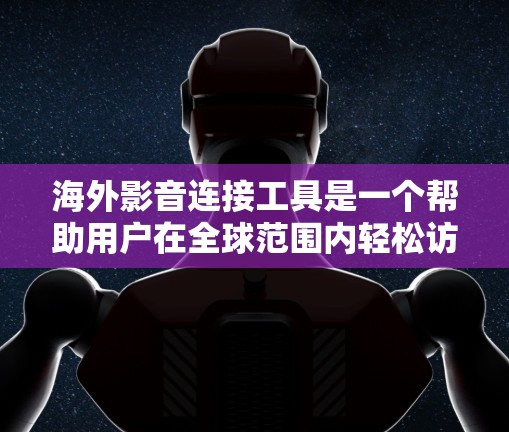海外影音连接工具是一个帮助用户在全球范围内轻松访问海外影音资源的工具。以下是一些关键点和功能 海外影音连接工具是一个帮助用户在全球范围内轻松访问海外影音资源的工具。以下是一些关键点和功能
