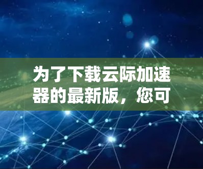 为了下载云际加速器的最新版，您可以按照以下步骤操作