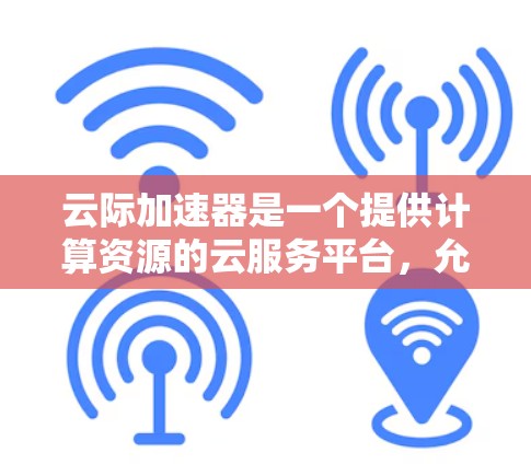 云际加速器是一个提供计算资源的云服务平台，允许用户在云端获得高性能计算和数据存储服务。对于安卓客户端，云际加速器可以提供类似AWS或阿里云的计算资源，用于优化代码、运行大型计算任务等