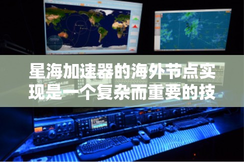 星海加速器的海外节点实现是一个复杂而重要的技术领域，涉及硬件部署、软件构建以及性能优化等多个方面。以下是对星海加速器海外节点的详细总结