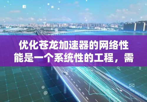 优化苍龙加速器的网络性能是一个系统性的工程，需要从多个角度入手。以下是一个结构化的优化指南，帮助你全面提升网络性能