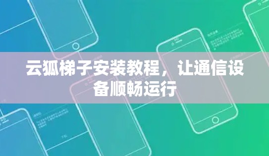 云狐梯子安装教程，让通信设备顺畅运行