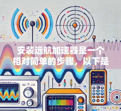 安装远航加速器是一个相对简单的步骤，以下是详细的指南，帮助你顺利完成安装