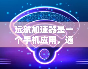 远航加速器是一个手机应用，通常名为FARAA（远航加速器）主要用于提升驾驶车辆的速度。以下是关于该应用的详细信息