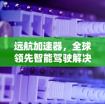远航加速器，全球领先智能驾驶解决方案