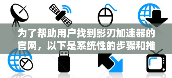 为了帮助用户找到影刃加速器的官网，以下是系统性的步骤和推荐