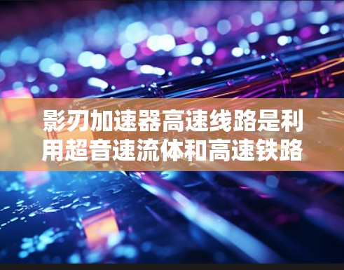 影刃加速器高速线路是利用超音速流体和高速铁路技术的创新项目，旨在提升能源效率和环保。以下是对该领域的详细介绍