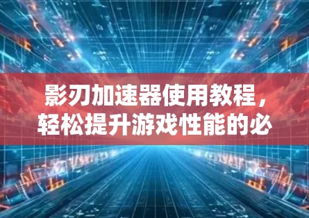 影刃加速器使用教程，轻松提升游戏性能的必杀技