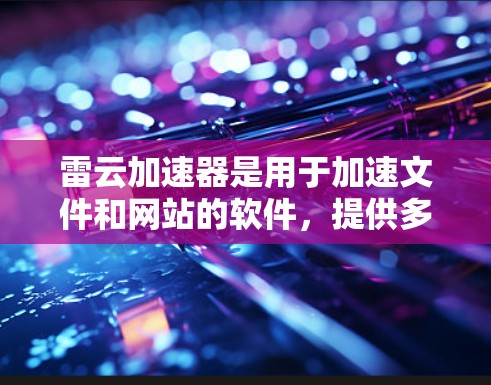 雷云加速器是用于加速文件和网站的软件，提供多种功能，如加速工具、下载工具和聊天工具。以下是详细的使用指南