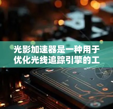 光影加速器是一种用于优化光线追踪引擎的工具，通常在渲染过程中提升效率，减少渲染时间。以下是关于光影加速器的详细说明